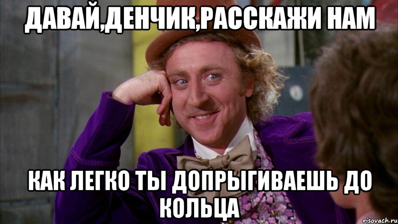 давай,денчик,расскажи нам как легко ты допрыгиваешь до кольца, Мем Ну давай расскажи (Вилли Вонка)