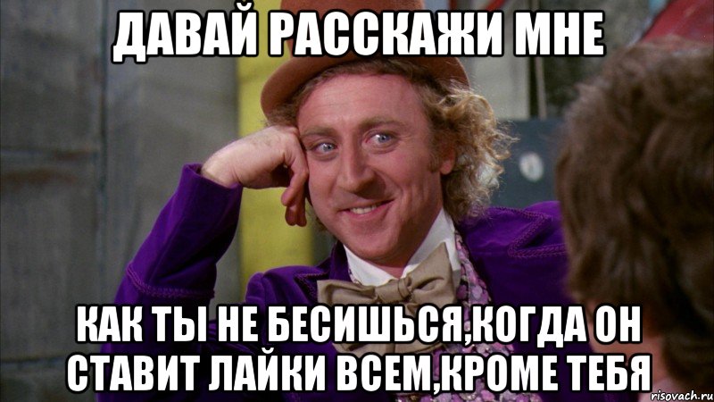 давай расскажи мне как ты не бесишься,когда он ставит лайки всем,кроме тебя, Мем Ну давай расскажи (Вилли Вонка)