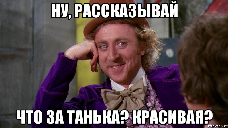 ну, рассказывай что за танька? красивая?, Мем Ну давай расскажи (Вилли Вонка)