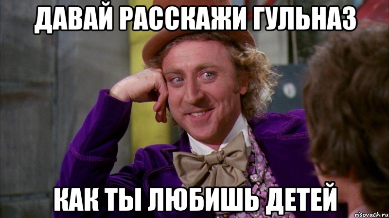 давай расскажи гульназ как ты любишь детей, Мем Ну давай расскажи (Вилли Вонка)