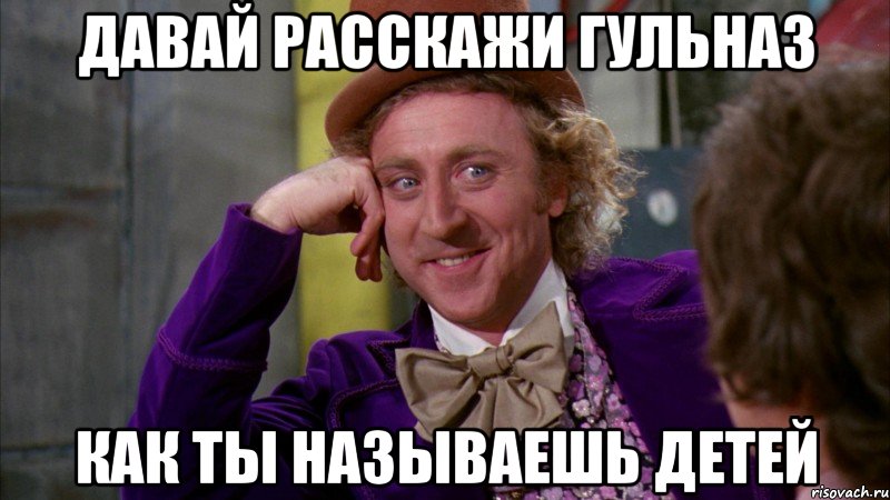 давай расскажи гульназ как ты называешь детей, Мем Ну давай расскажи (Вилли Вонка)