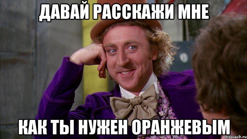 давай расскажи мне как ты нужен оранжевым, Мем Ну давай расскажи (Вилли Вонка)