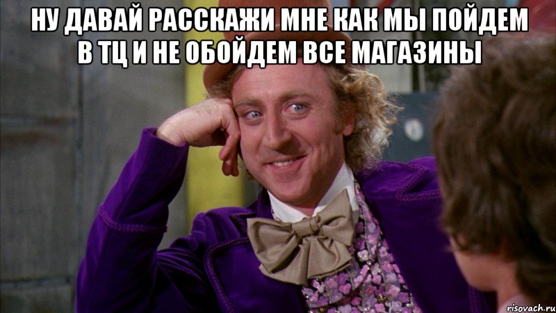 ну давай расскажи мне как мы пойдем в тц и не обойдем все магазины , Мем Ну давай расскажи (Вилли Вонка)