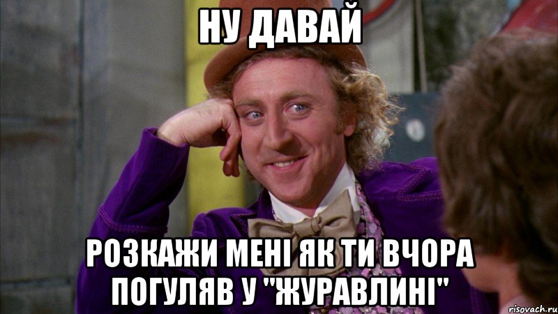 ну давай розкажи мені як ти вчора погуляв у ''журавлині'', Мем Ну давай расскажи (Вилли Вонка)