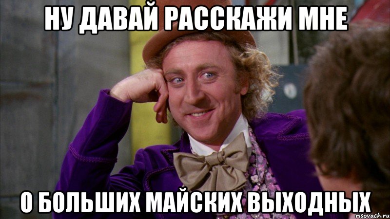 ну давай расскажи мне о больших майских выходных, Мем Ну давай расскажи (Вилли Вонка)