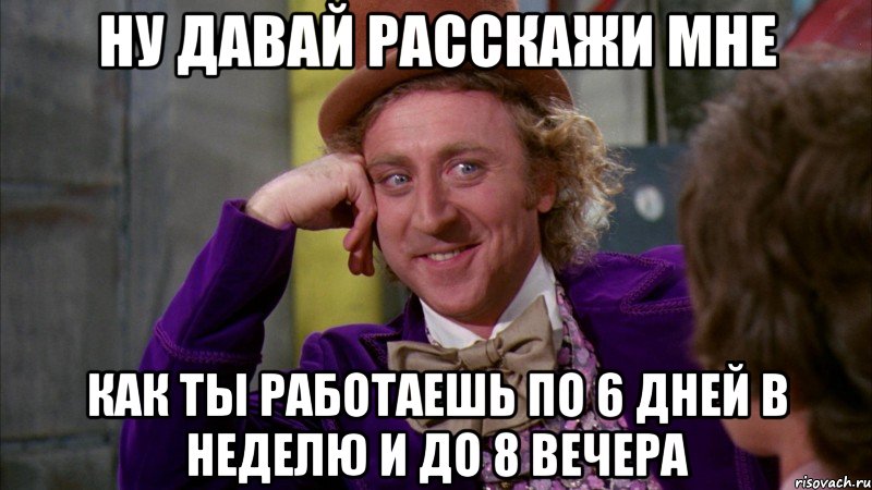 ну давай расскажи мне как ты работаешь по 6 дней в неделю и до 8 вечера, Мем Ну давай расскажи (Вилли Вонка)