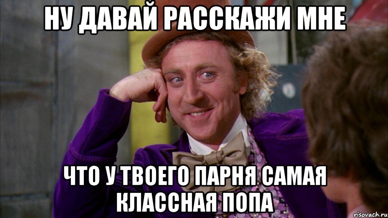 ну давай расскажи мне что у твоего парня самая классная попа, Мем Ну давай расскажи (Вилли Вонка)