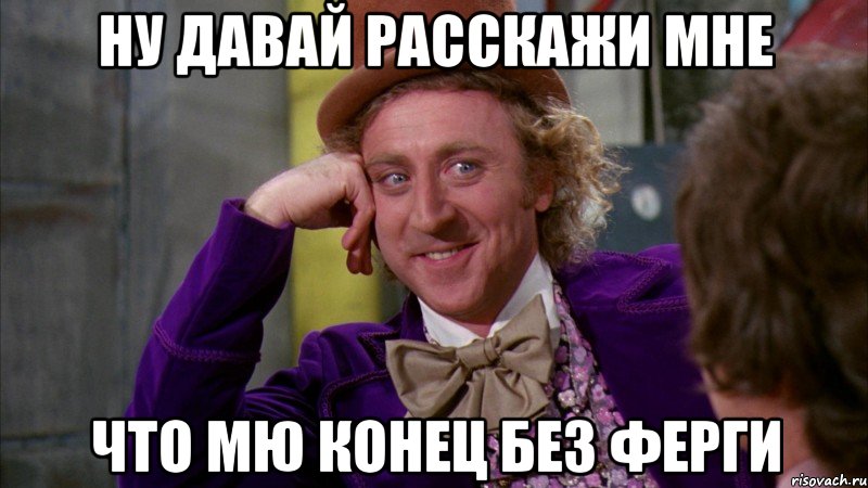 ну давай расскажи мне что мю конец без ферги, Мем Ну давай расскажи (Вилли Вонка)