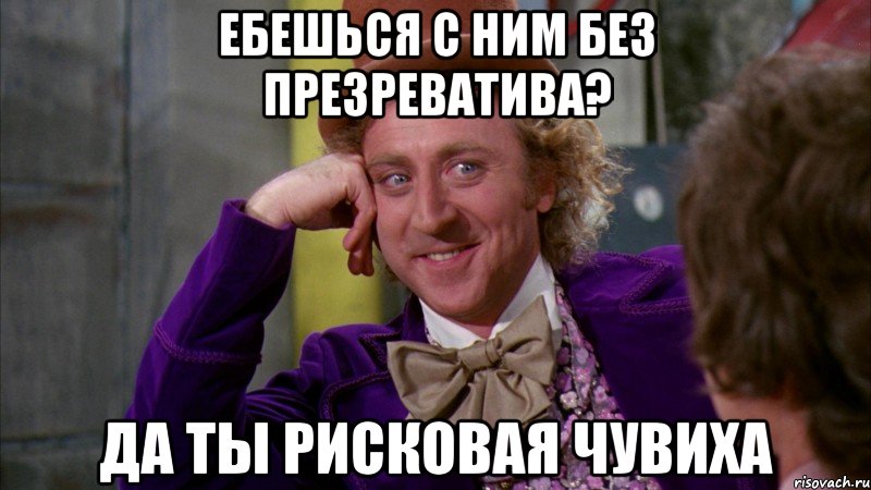 ебешься с ним без презреватива? да ты рисковая чувиха, Мем Ну давай расскажи (Вилли Вонка)