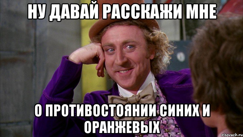 ну давай расскажи мне о противостоянии синих и оранжевых, Мем Ну давай расскажи (Вилли Вонка)