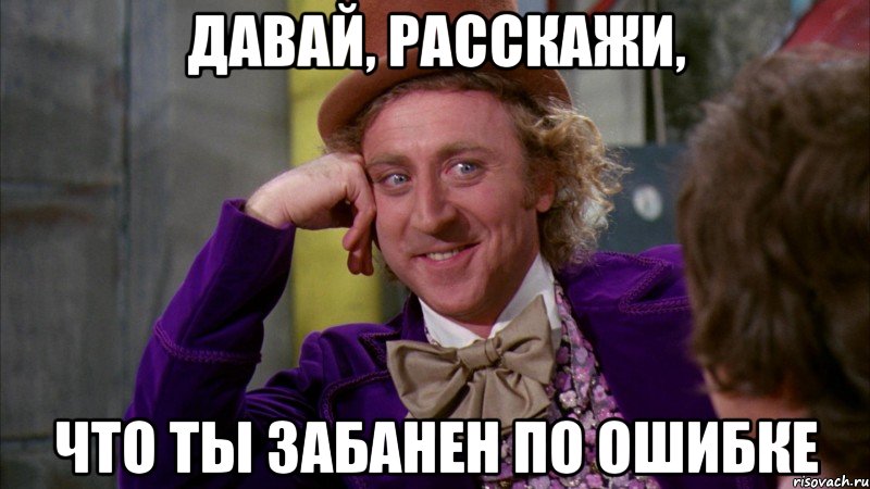 давай, расскажи, что ты забанен по ошибке, Мем Ну давай расскажи (Вилли Вонка)