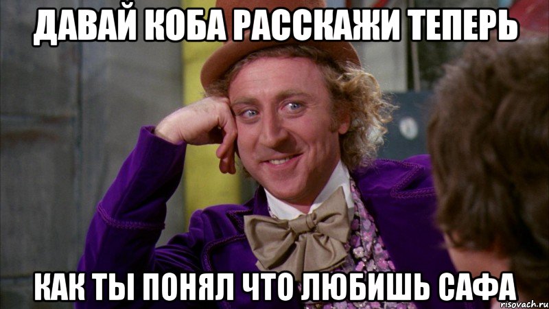 давай коба расскажи теперь как ты понял что любишь сафа, Мем Ну давай расскажи (Вилли Вонка)