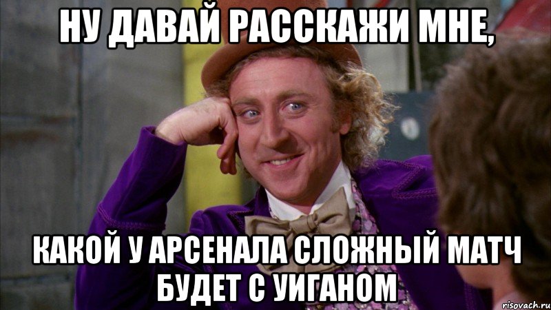 ну давай расскажи мне, какой у арсенала сложный матч будет с уиганом, Мем Ну давай расскажи (Вилли Вонка)