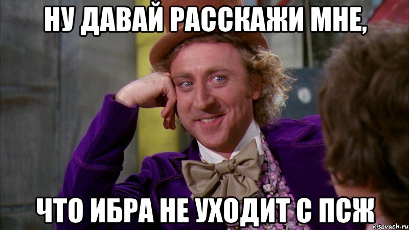 ну давай расскажи мне, что ибра не уходит с псж, Мем Ну давай расскажи (Вилли Вонка)