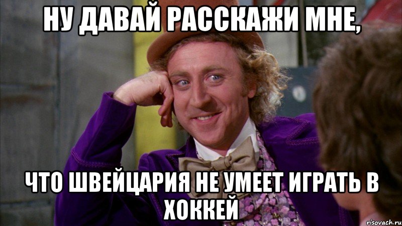 ну давай расскажи мне, что швейцария не умеет играть в хоккей, Мем Ну давай расскажи (Вилли Вонка)