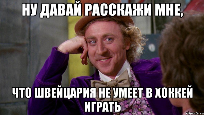 ну давай расскажи мне, что швейцария не умеет в хоккей играть, Мем Ну давай расскажи (Вилли Вонка)