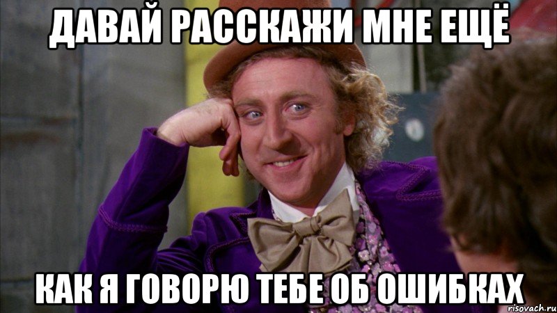 давай расскажи мне ещё как я говорю тебе об ошибках, Мем Ну давай расскажи (Вилли Вонка)