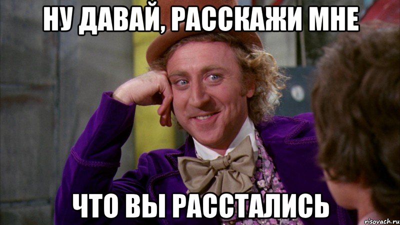 ну давай, расскажи мне что вы расстались, Мем Ну давай расскажи (Вилли Вонка)