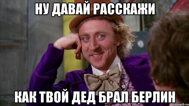 ну давай расскажи как твой дед брал берлин, Мем Ну давай расскажи (Вилли Вонка)