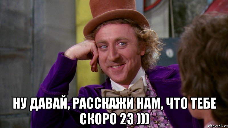  ну давай, расскажи нам, что тебе скоро 23 ))), Мем Ну давай расскажи (Вилли Вонка)