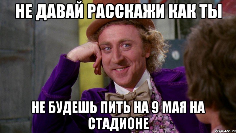 не давай расскажи как ты не будешь пить на 9 мая на стадионе, Мем Ну давай расскажи (Вилли Вонка)