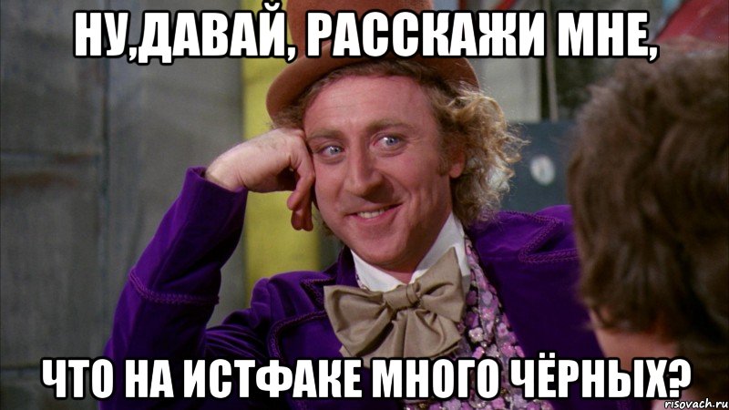 ну,давай, расскажи мне, что на истфаке много чёрных?, Мем Ну давай расскажи (Вилли Вонка)