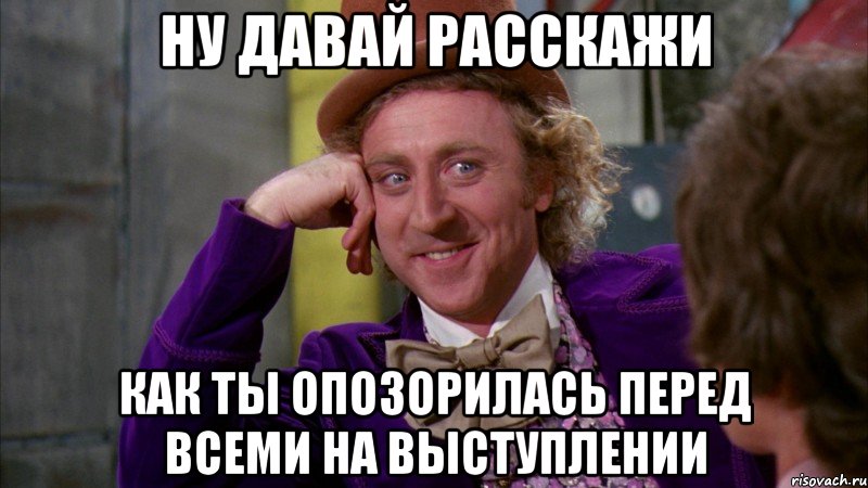 ну давай расскажи как ты опозорилась перед всеми на выступлении, Мем Ну давай расскажи (Вилли Вонка)