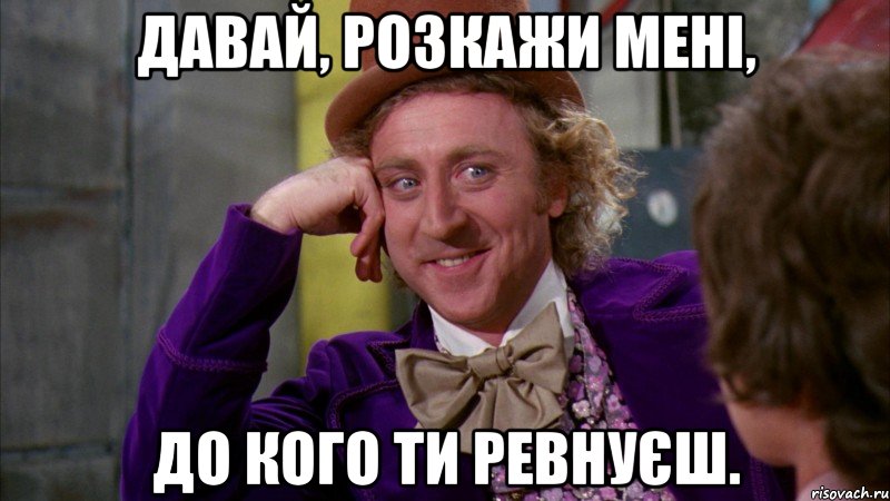 давай, розкажи мені, до кого ти ревнуєш., Мем Ну давай расскажи (Вилли Вонка)