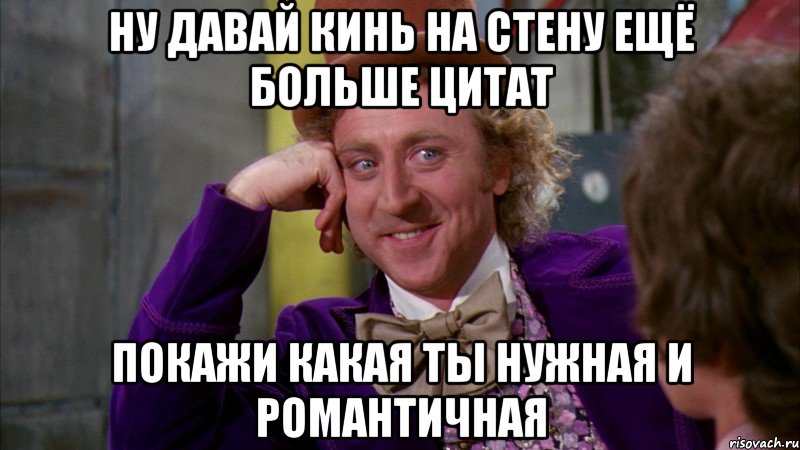 ну давай кинь на стену ещё больше цитат покажи какая ты нужная и романтичная, Мем Ну давай расскажи (Вилли Вонка)