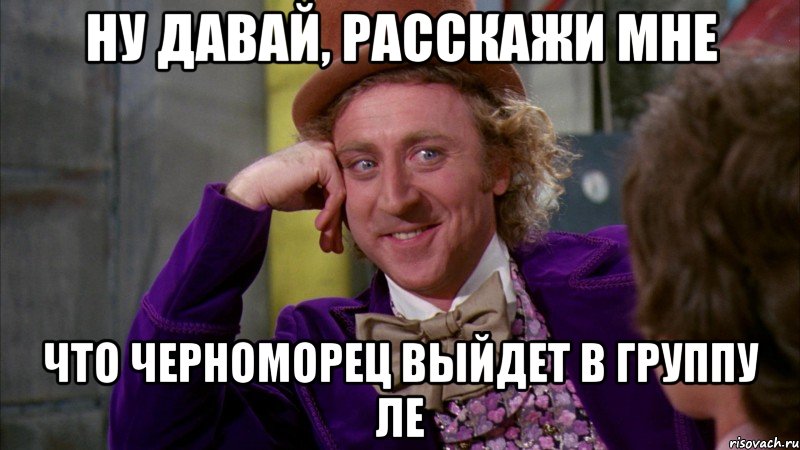 ну давай, расскажи мне что черноморец выйдет в группу ле, Мем Ну давай расскажи (Вилли Вонка)