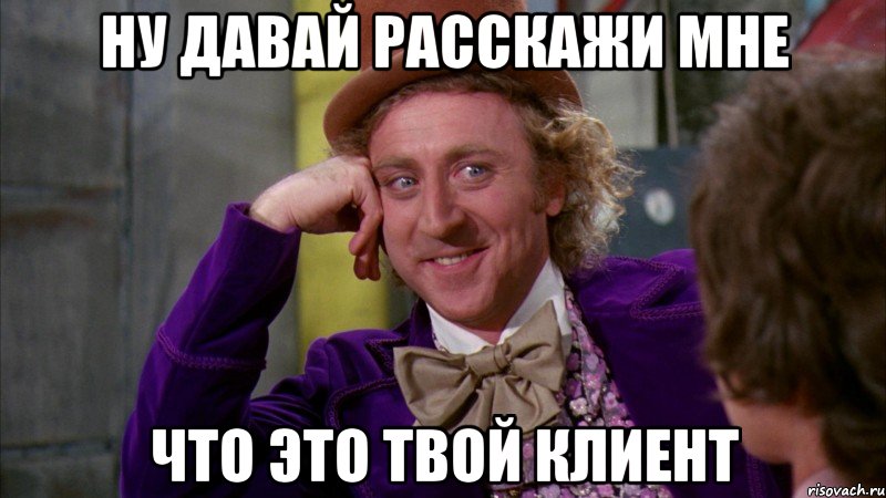 ну давай расскажи мне что это твой клиент, Мем Ну давай расскажи (Вилли Вонка)