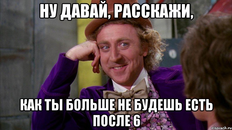 ну давай, расскажи, как ты больше не будешь есть после 6, Мем Ну давай расскажи (Вилли Вонка)