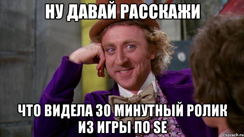 ну давай расскажи что видела 30 минутный ролик из игры по se, Мем Ну давай расскажи (Вилли Вонка)