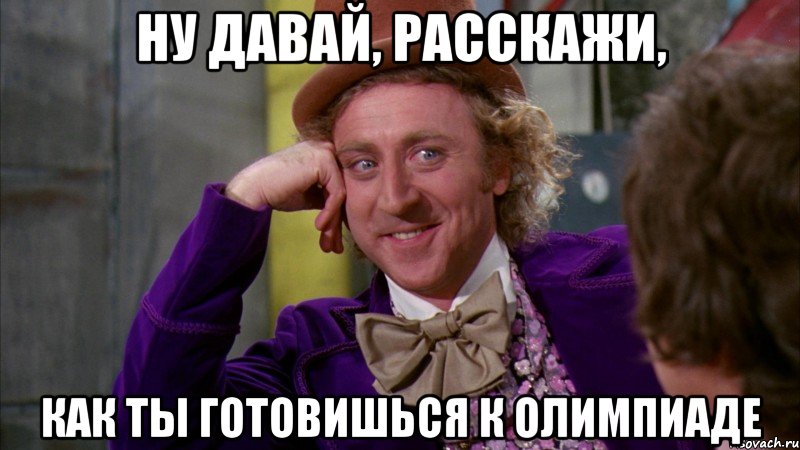 ну давай, расскажи, как ты готовишься к олимпиаде, Мем Ну давай расскажи (Вилли Вонка)