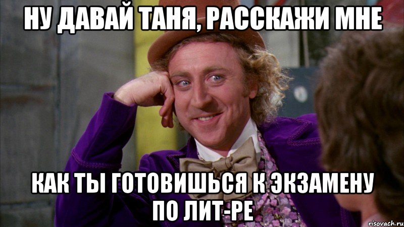 ну давай таня, расскажи мне как ты готовишься к экзамену по лит-ре, Мем Ну давай расскажи (Вилли Вонка)