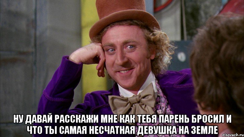  ну давай расскажи мне как тебя парень бросил и что ты самая несчатная девушка на земле, Мем Ну давай расскажи (Вилли Вонка)