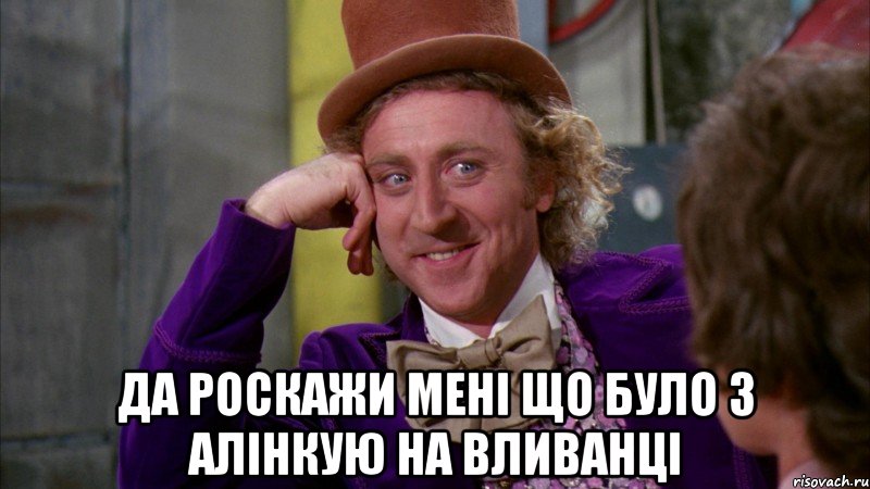  да роскажи мені що було з алінкую на вливанці, Мем Ну давай расскажи (Вилли Вонка)