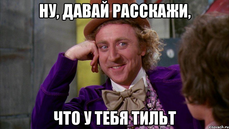 ну, давай расскажи, что у тебя тильт, Мем Ну давай расскажи (Вилли Вонка)