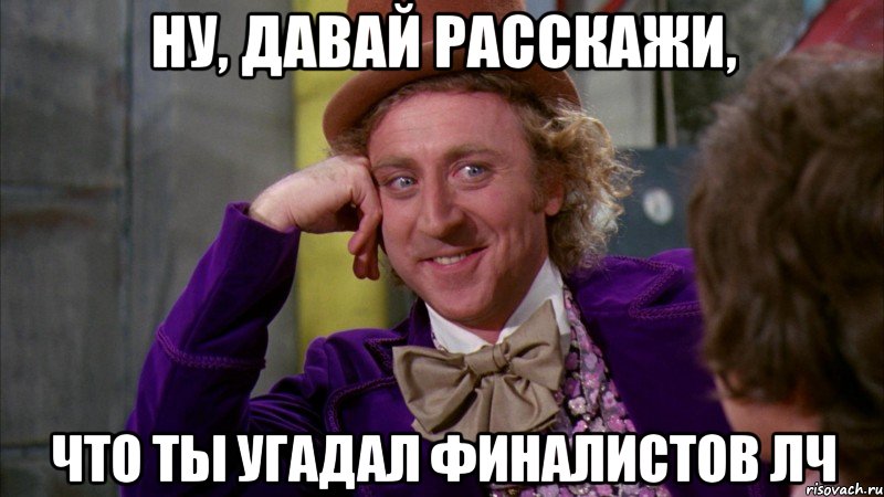 ну, давай расскажи, что ты угадал финалистов лч, Мем Ну давай расскажи (Вилли Вонка)