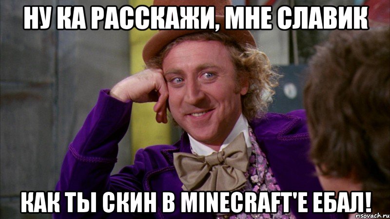 ну ка расскажи, мне славик как ты скин в minecraft'e ебал!, Мем Ну давай расскажи (Вилли Вонка)