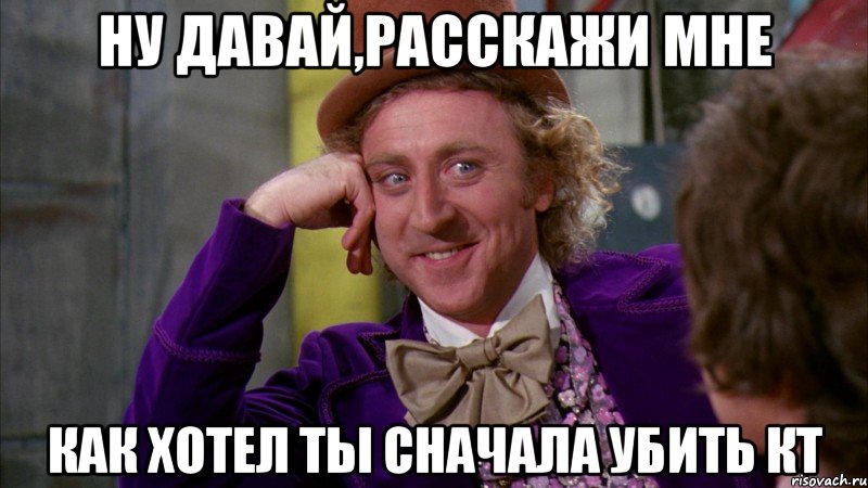 ну давай,расскажи мне как хотел ты сначала убить кт, Мем Ну давай расскажи (Вилли Вонка)