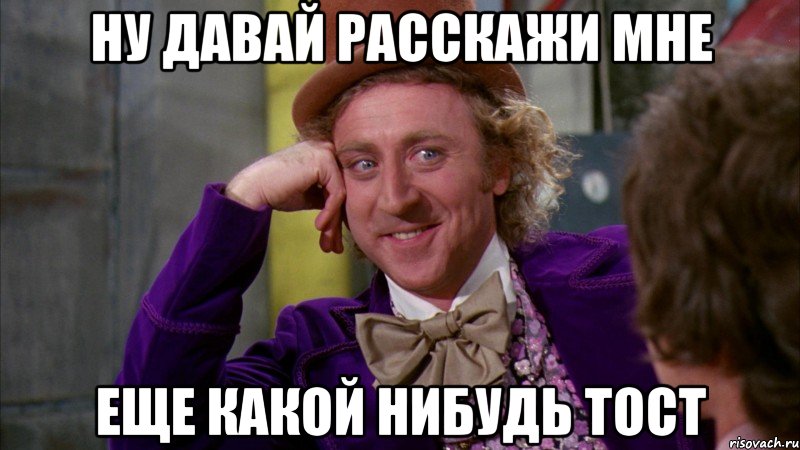 ну давай расскажи мне еще какой нибудь тост, Мем Ну давай расскажи (Вилли Вонка)