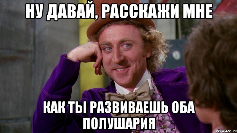 ну давай, расскажи мне как ты развиваешь оба полушария, Мем Ну давай расскажи (Вилли Вонка)