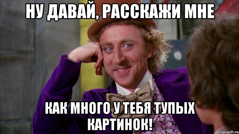 ну давай, расскажи мне как много у тебя тупых картинок!, Мем Ну давай расскажи (Вилли Вонка)