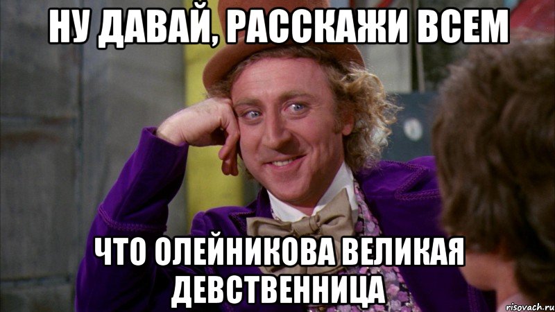 ну давай, расскажи всем что олейникова великая девственница, Мем Ну давай расскажи (Вилли Вонка)