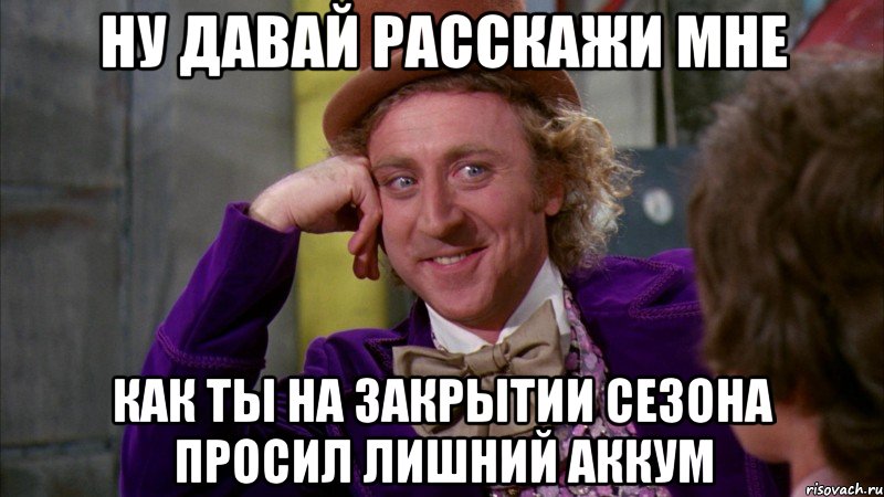 ну давай расскажи мне как ты на закрытии сезона просил лишний аккум, Мем Ну давай расскажи (Вилли Вонка)