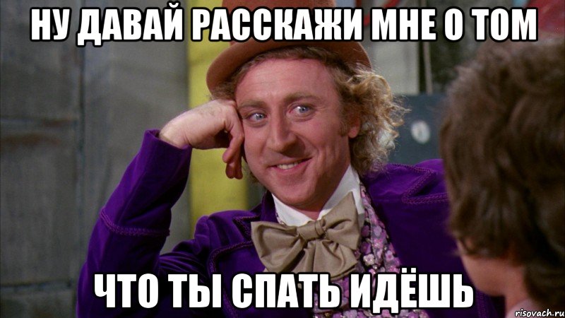 ну давай расскажи мне о том что ты спать идёшь, Мем Ну давай расскажи (Вилли Вонка)