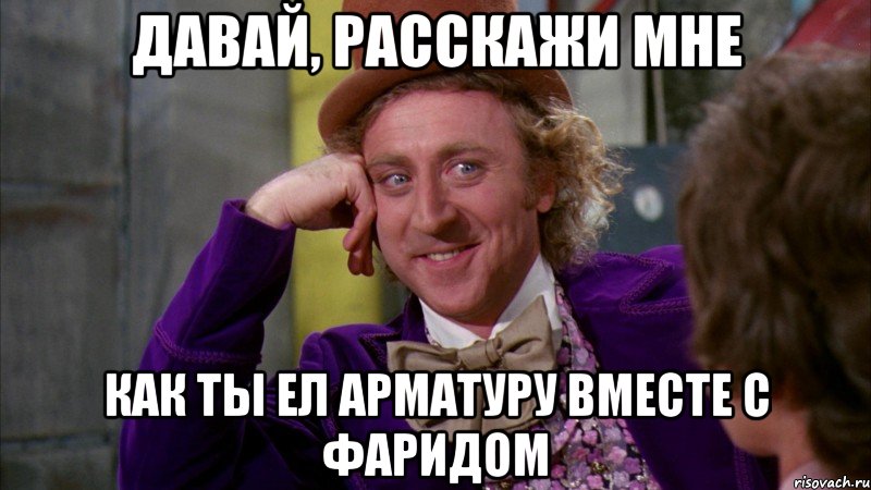 давай, расскажи мне как ты ел арматуру вместе с фаридом, Мем Ну давай расскажи (Вилли Вонка)