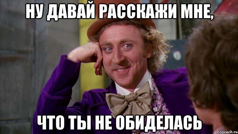 ну давай расскажи мне, что ты не обиделась, Мем Ну давай расскажи (Вилли Вонка)