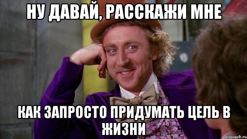 ну давай, расскажи мне как запросто придумать цель в жизни, Мем Ну давай расскажи (Вилли Вонка)